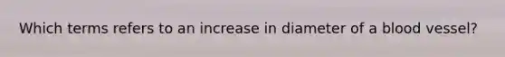 Which terms refers to an increase in diameter of a blood vessel?