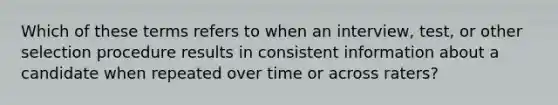 Which of these terms refers to when an interview, test, or other selection procedure results in consistent information about a candidate when repeated over time or across raters?