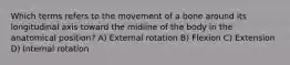 Which terms refers to the movement of a bone around its longitudinal axis toward the midline of the body in the anatomical position? A) External rotation B) Flexion C) Extension D) Internal rotation