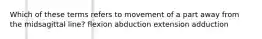 Which of these terms refers to movement of a part away from the midsagittal line? flexion abduction extension adduction