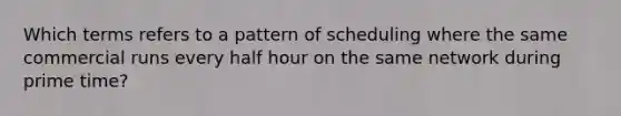 Which terms refers to a pattern of scheduling where the same commercial runs every <a href='https://www.questionai.com/knowledge/kAYqvs3Fkf-half-hour' class='anchor-knowledge'>half hour</a> on the same network during prime time?