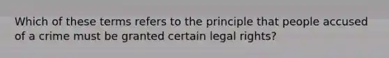 Which of these terms refers to the principle that people accused of a crime must be granted certain legal rights?