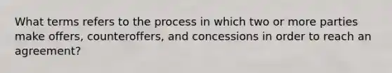 What terms refers to the process in which two or more parties make offers, counteroffers, and concessions in order to reach an agreement?