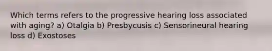 Which terms refers to the progressive hearing loss associated with aging? a) Otalgia b) Presbycusis c) Sensorineural hearing loss d) Exostoses