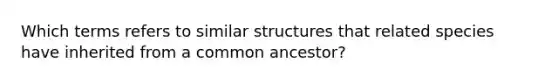 Which terms refers to similar structures that related species have inherited from a common ancestor?