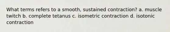 What terms refers to a smooth, sustained contraction? a. muscle twitch b. complete tetanus c. isometric contraction d. isotonic contraction