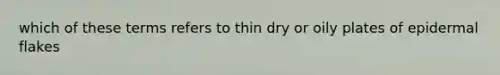 which of these terms refers to thin dry or oily plates of epidermal flakes