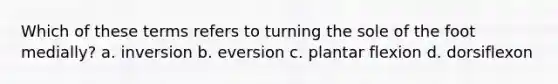 Which of these terms refers to turning the sole of the foot medially? a. inversion b. eversion c. plantar flexion d. dorsiflexon