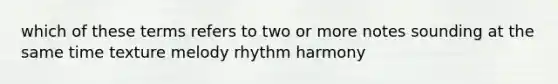 which of these terms refers to two or more notes sounding at the same time texture melody rhythm harmony