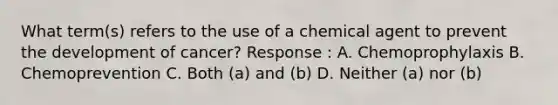 What term(s) refers to the use of a chemical agent to prevent the development of cancer? Response : A. Chemoprophylaxis B. Chemoprevention C. Both (a) and (b) D. Neither (a) nor (b)