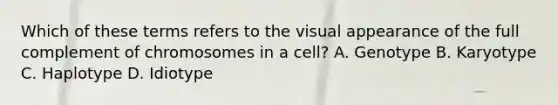 Which of these terms refers to the visual appearance of the full complement of chromosomes in a cell? A. Genotype B. Karyotype C. Haplotype D. Idiotype