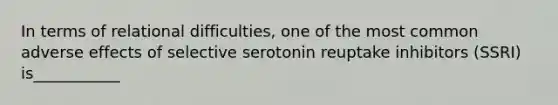 In terms of relational difficulties, one of the most common adverse effects of selective serotonin reuptake inhibitors (SSRI) is___________