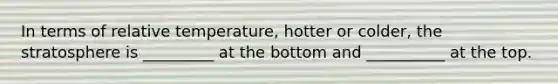 In terms of relative temperature, hotter or colder, the stratosphere is _________ at the bottom and __________ at the top.