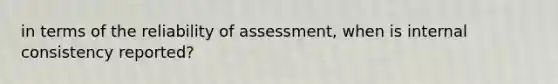 in terms of the reliability of assessment, when is internal consistency reported?