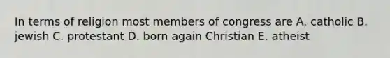 In terms of religion most members of congress are A. catholic B. jewish C. protestant D. born again Christian E. atheist