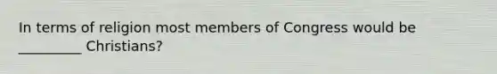 In terms of religion most members of Congress would be _________ Christians?