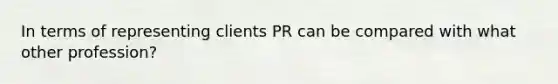 In terms of representing clients PR can be compared with what other profession?