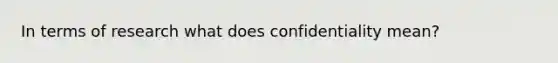 In terms of research what does confidentiality mean?