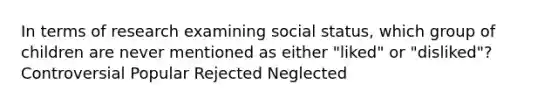 In terms of research examining social status, which group of children are never mentioned as either "liked" or "disliked"? Controversial Popular Rejected Neglected