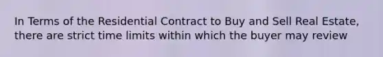 In Terms of the Residential Contract to Buy and Sell Real Estate, there are strict time limits within which the buyer may review