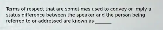 Terms of respect that are sometimes used to convey or imply a status difference between the speaker and the person being referred to or addressed are known as _______