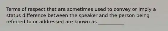 Terms of respect that are sometimes used to convey or imply a status difference between the speaker and the person being referred to or addressed are known as ___________.