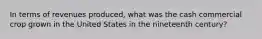 In terms of revenues produced, what was the cash commercial crop grown in the United States in the nineteenth century?