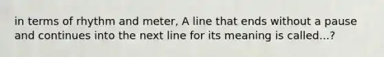 in terms of rhythm and meter, A line that ends without a pause and continues into the next line for its meaning is called...?