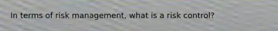 In terms of risk management, what is a risk control?