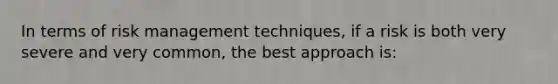 In terms of risk management techniques, if a risk is both very severe and very common, the best approach is: