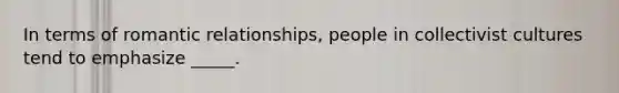 In terms of romantic relationships, people in collectivist cultures tend to emphasize _____.