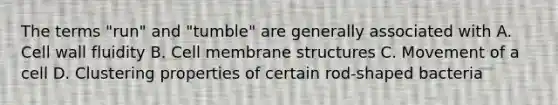 The terms "run" and "tumble" are generally associated with A. Cell wall fluidity B. Cell membrane structures C. Movement of a cell D. Clustering properties of certain rod-shaped bacteria