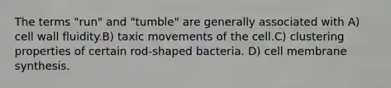 The terms "run" and "tumble" are generally associated with A) cell wall fluidity.B) taxic movements of the cell.C) clustering properties of certain rod-shaped bacteria. D) cell membrane synthesis.