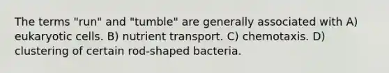 The terms "run" and "tumble" are generally associated with A) eukaryotic cells. B) nutrient transport. C) chemotaxis. D) clustering of certain rod-shaped bacteria.