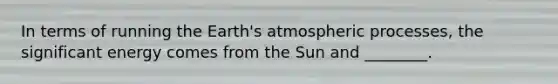 In terms of running the Earth's atmospheric processes, the significant energy comes from the Sun and ________.