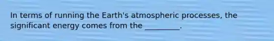 In terms of running the Earth's atmospheric processes, the significant energy comes from the _________.