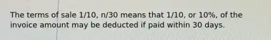 The terms of sale 1/10, n/30 means that 1/10, or 10%, of the invoice amount may be deducted if paid within 30 days.