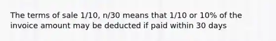 The terms of sale 1/10, n/30 means that 1/10 or 10% of the invoice amount may be deducted if paid within 30 days