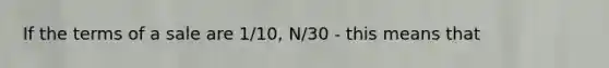 If the terms of a sale are 1/10, N/30 - this means that