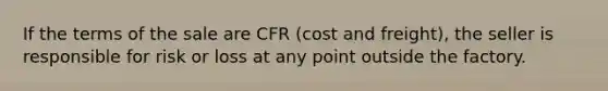 If the terms of the sale are CFR (cost and freight), the seller is responsible for risk or loss at any point outside the factory.