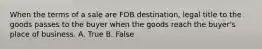 When the terms of a sale are FOB destination, legal title to the goods passes to the buyer when the goods reach the buyer's place of business. A. True B. False