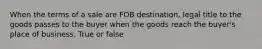 When the terms of a sale are FOB destination, legal title to the goods passes to the buyer when the goods reach the buyer's place of business. True or false