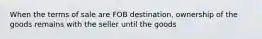 When the terms of sale are FOB destination, ownership of the goods remains with the seller until the goods