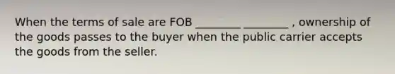 When the terms of sale are FOB ________ ________ , ownership of the goods passes to the buyer when the public carrier accepts the goods from the seller.