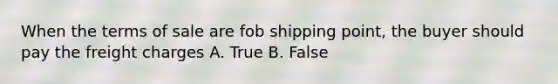 When the terms of sale are fob shipping point, the buyer should pay the freight charges A. True B. False