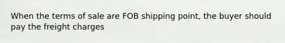 When the terms of sale are FOB shipping point, the buyer should pay the freight charges