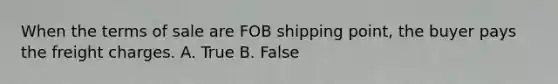 When the terms of sale are FOB shipping point, the buyer pays the freight charges. A. True B. False