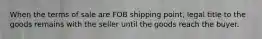 When the terms of sale are FOB shipping point, legal title to the goods remains with the seller until the goods reach the buyer.