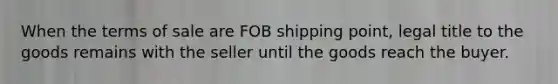 When the terms of sale are FOB shipping point, legal title to the goods remains with the seller until the goods reach the buyer.