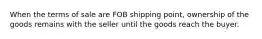 When the terms of sale are FOB shipping point, ownership of the goods remains with the seller until the goods reach the buyer.